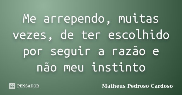 Me arrependo, muitas vezes, de ter escolhido por seguir a razão e não meu instinto... Frase de Matheus Pedroso Cardoso.