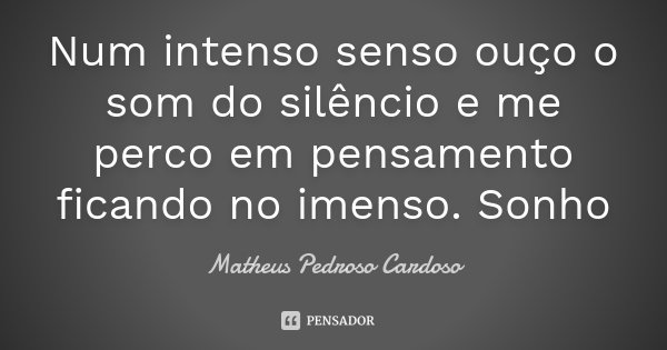 Num intenso senso ouço o som do silêncio e me perco em pensamento ficando no imenso. Sonho... Frase de Matheus Pedroso Cardoso.