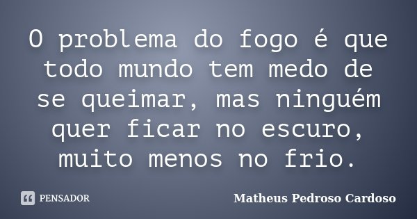 O problema do fogo é que todo mundo tem medo de se queimar, mas ninguém quer ficar no escuro, muito menos no frio.... Frase de Matheus Pedroso Cardoso.