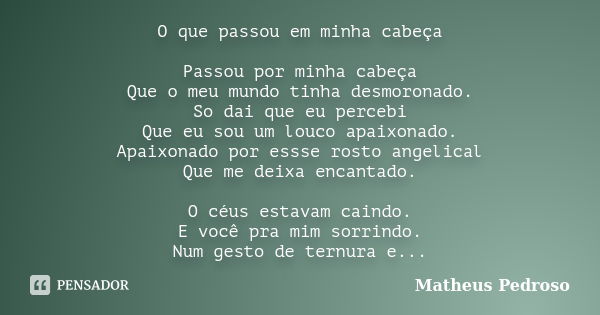 O que passou em minha cabeça Passou por minha cabeça Que o meu mundo tinha desmoronado. So dai que eu percebi Que eu sou um louco apaixonado. Apaixonado por ess... Frase de Matheus Pedroso.