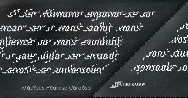 O Ser Humano engana-se ao pensar ser o mais sábio, mais inteligente ou mais evoluído, pois tudo o que julga ser errado, reproduz ao sentir-se vulnerável.... Frase de Matheus Pedroso Cardoso.