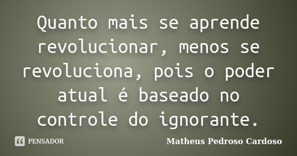Quanto mais se aprende revolucionar, menos se revoluciona, pois o poder atual é baseado no controle do ignorante.... Frase de Matheus Pedroso Cardoso.