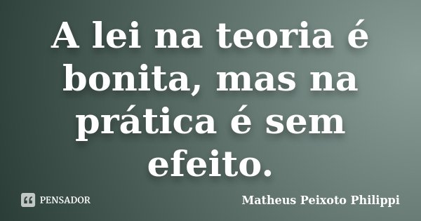 A lei na teoria é bonita, mas na prática é sem efeito.... Frase de Matheus Peixoto Philippi.