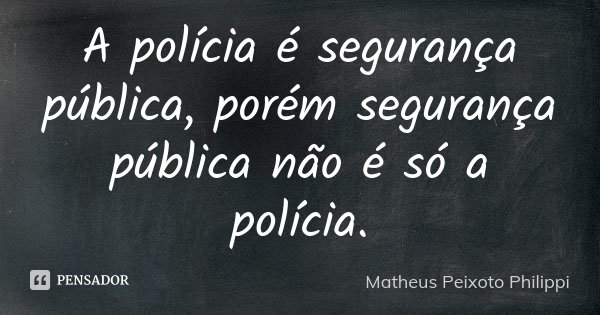 A polícia é segurança pública, porém segurança pública não é só a polícia.... Frase de Matheus Peixoto Philippi.