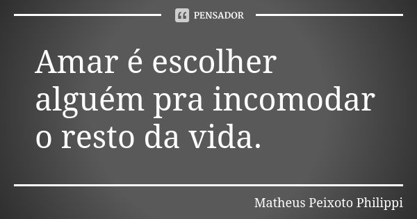 Amar é escolher alguém pra incomodar o resto da vida.... Frase de Matheus Peixoto Philippi.