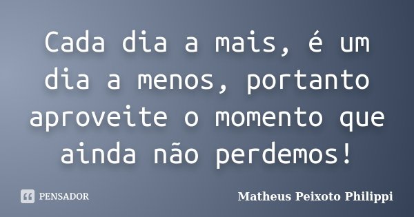 Cada dia a mais, é um dia a menos, portanto aproveite o momento que ainda não perdemos!... Frase de Matheus Peixoto Philippi.