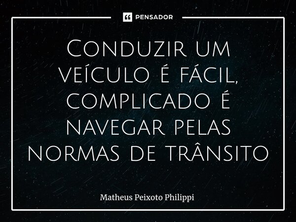 ⁠Conduzir um veículo é fácil, complicado é navegar pelas normas de trânsito... Frase de Matheus Peixoto Philippi.