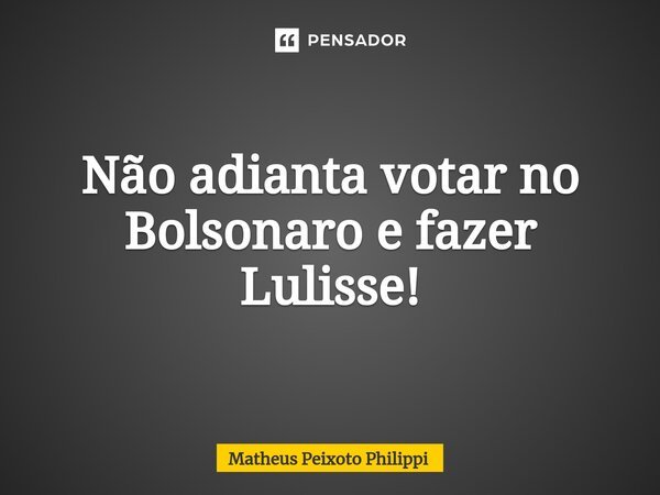 ⁠Não adianta votar no Bolsonaro e fazer Lulisse!... Frase de Matheus Peixoto Philippi.