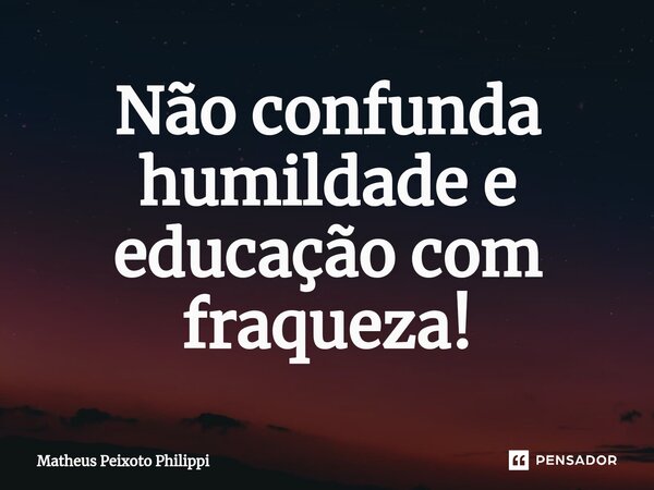 ⁠Não confunda humildade e educação com fraqueza!... Frase de Matheus Peixoto Philippi.