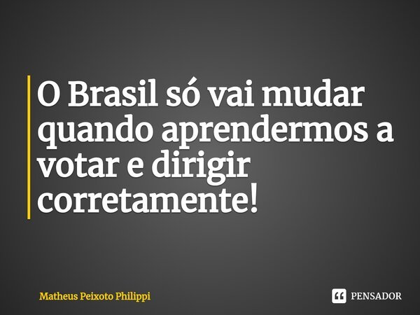 ⁠O Brasil só vai mudar quando aprendermos a votar e dirigir corretamente!... Frase de Matheus Peixoto Philippi.