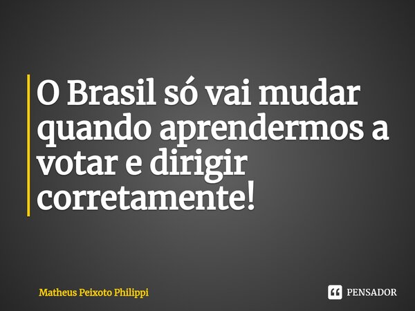 ⁠O Brasil só vai mudar quando aprendermos a votar e dirigir corretamente!... Frase de Matheus Peixoto Philippi.