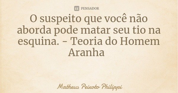 O suspeito que você não aborda pode matar seu tio na esquina. - Teoria do Homem Aranha... Frase de Matheus Peixoto Philippi.