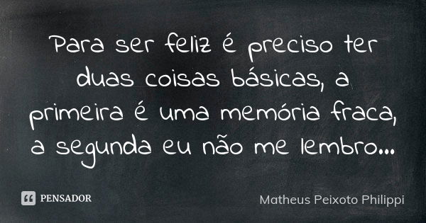 Para ser feliz é preciso ter duas coisas básicas, a primeira é uma memória fraca, a segunda eu não me lembro...... Frase de Matheus Peixoto Philippi.