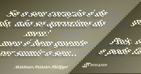 Se o seu coração é de gelo, não se aproxime do meu! Pois, o meu é bem quente e pode fazer sumir o seu...... Frase de Matheus Peixoto Philippi.