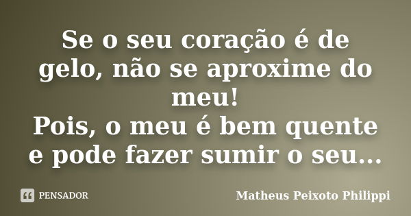 Se o seu coração é de gelo, não se aproxime do meu! Pois, o meu é bem quente e pode fazer sumir o seu...... Frase de Matheus Peixoto Philippi.