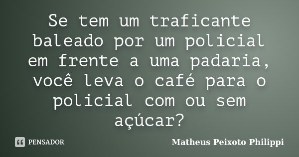 Se tem um traficante baleado por um policial em frente a uma padaria, você leva o café para o policial com ou sem açúcar?... Frase de Matheus Peixoto Philippi.