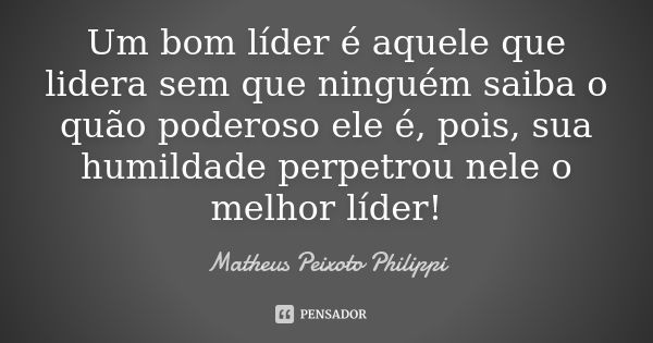 Um bom líder é aquele que lidera sem que ninguém saiba o quão poderoso ele é, pois, sua humildade perpetrou nele o melhor líder!... Frase de Matheus Peixoto Philippi.