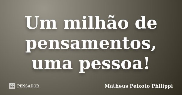 Um milhão de pensamentos, uma pessoa!... Frase de Matheus Peixoto Philippi.