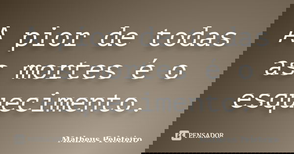 A pior de todas as mortes é o esquecimento.... Frase de Matheus Peleteiro.