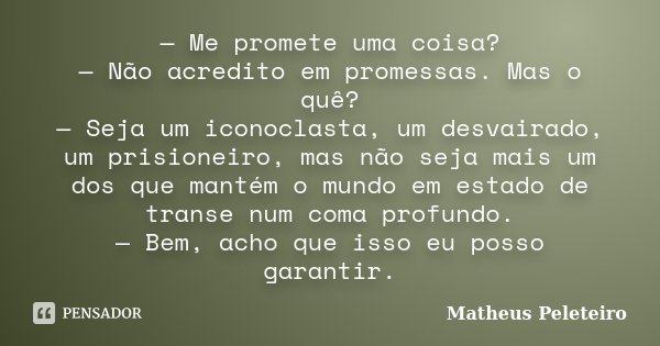 — Me promete uma coisa? — Não acredito em promessas. Mas o quê? — Seja um iconoclasta, um desvairado, um prisioneiro, mas não seja mais um dos que mantém o mund... Frase de Matheus Peleteiro.