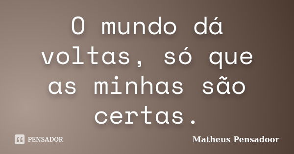 O mundo dá voltas, só que as minhas são certas.... Frase de Matheus Pensadoor.