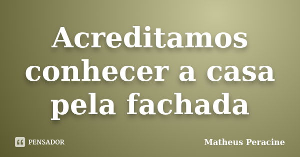 Acreditamos conhecer a casa pela fachada... Frase de Matheus Peracine.