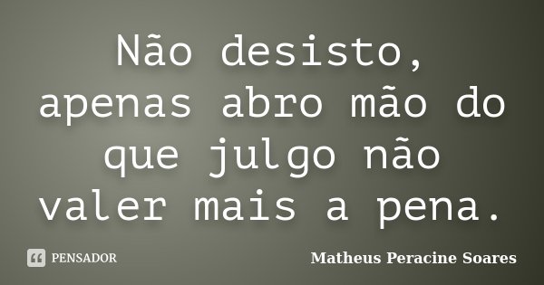 Não desisto, apenas abro mão do que julgo não valer mais a pena.... Frase de Matheus Peracine Soares.