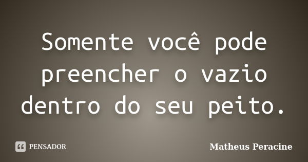 Somente você pode preencher o vazio dentro do seu peito.... Frase de Matheus Peracine.