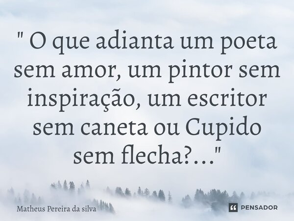 ⁠" O que adianta um poeta sem amor, um pintor sem inspiração, um escritor sem caneta ou Cupido sem flecha?... "... Frase de Matheus Pereira da silva.