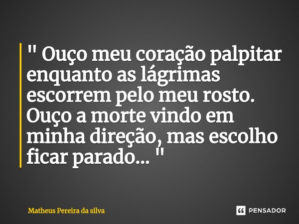 ⁠ " Ouço meu coração palpitar enquanto as lágrimas escorrem pelo meu rosto. Ouço a morte vindo em minha direção, mas escolho ficar parado... "... Frase de Matheus Pereira da silva.