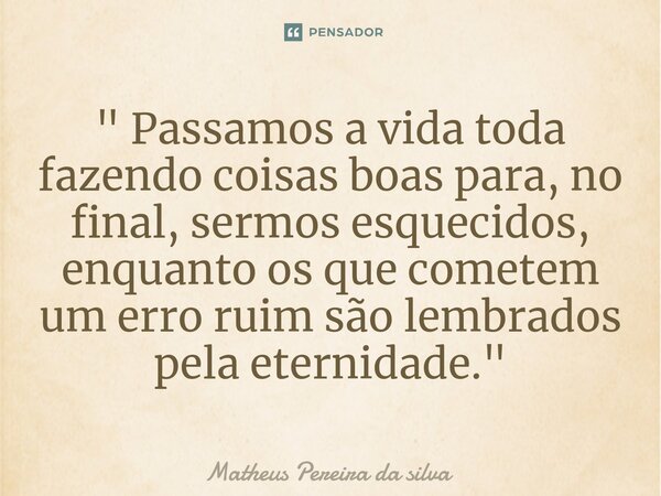 ⁠" Passamos a vida toda fazendo coisas boas para, no final, sermos esquecidos, enquanto os que cometem um erro ruim são lembrados pela eternidade. "... Frase de Matheus Pereira da silva.