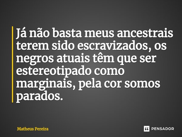⁠Já não basta meus ancestrais terem sido escravizados, os negros atuais têm que ser estereotipado como marginais, pela cor somos parados.... Frase de Matheus Pereira.