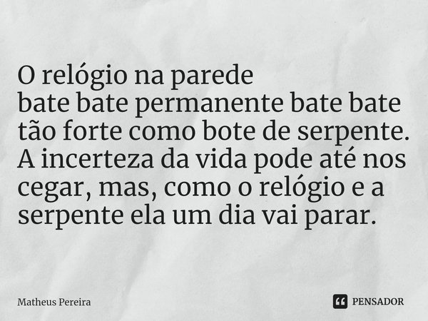 ⁠O relógio na parede
bate bate permanente bate bate tão forte como bote de serpente.
A incerteza da vida pode até nos cegar, mas, como o relógio e a serpente el... Frase de Matheus Pereira.