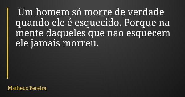 Um homem só morre de verdade quando ele é esquecido. Porque na mente daqueles que não esquecem ele jamais morreu.... Frase de Matheus Pereira.