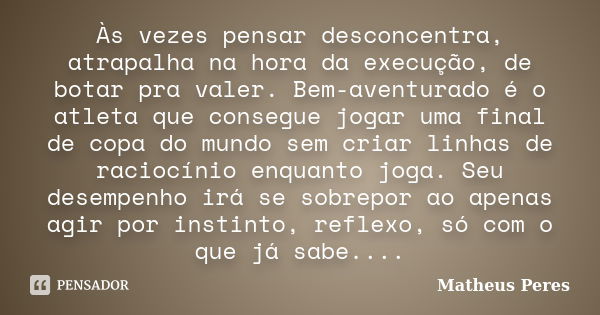 Às vezes pensar desconcentra, atrapalha na hora da execução, de botar pra valer. Bem-aventurado é o atleta que consegue jogar uma final de copa do mundo sem cri... Frase de Matheus Peres.