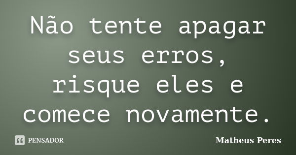 Não tente apagar seus erros, risque eles e comece novamente.... Frase de Matheus Peres.