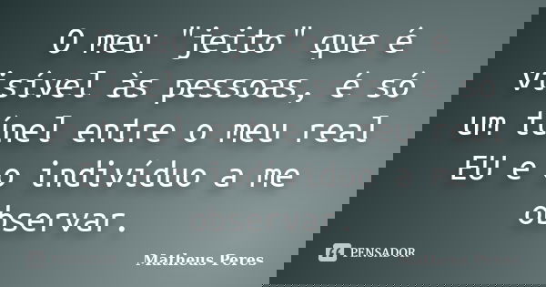 O meu "jeito" que é visível às pessoas, é só um túnel entre o meu real EU e o indivíduo a me observar.... Frase de Matheus Peres.