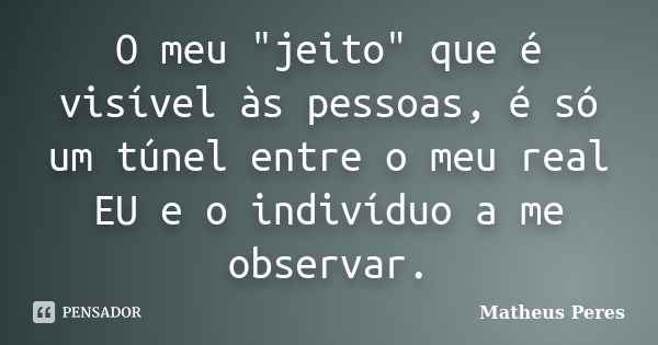 O meu "jeito" que é visível às pessoas, é só um túnel entre o meu real EU e o indivíduo a me observar.... Frase de Matheus Peres.