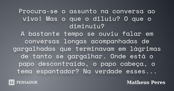 Procura-se o assunto na conversa ao vivo! Mas o que o diluiu? O que o diminuiu? A bastante tempo se ouviu falar em conversas longas acompanhadas de gargalhadas ... Frase de Matheus Peres.