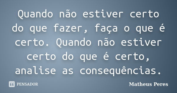 Quando não estiver certo do que fazer, faça o que é certo. Quando não estiver certo do que é certo, analise as consequências.... Frase de Matheus Peres.