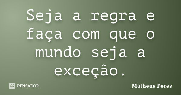 Seja a regra e faça com que o mundo seja a exceção.... Frase de Matheus Peres.