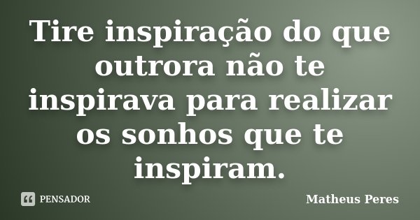 Tire inspiração do que outrora não te inspirava para realizar os sonhos que te inspiram.... Frase de Matheus Peres.
