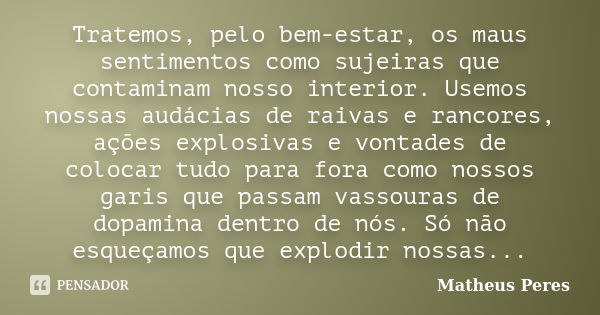 Tratemos, pelo bem-estar, os maus sentimentos como sujeiras que contaminam nosso interior. Usemos nossas audácias de raivas e rancores, ações explosivas e vonta... Frase de Matheus Peres.