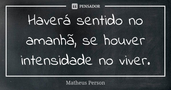 Haverá sentido no amanhã, se houver intensidade no viver.... Frase de Matheus Person.