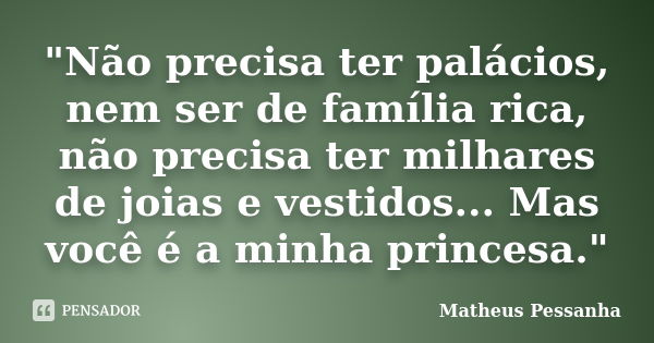 "Não precisa ter palácios, nem ser de família rica, não precisa ter milhares de joias e vestidos... Mas você é a minha princesa."... Frase de Matheus Pessanha.