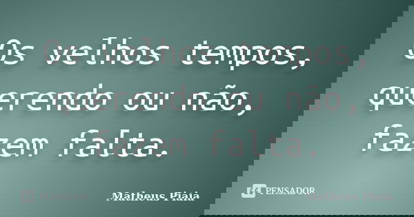 Os velhos tempos, querendo ou não, fazem falta.... Frase de Matheus Piaia.