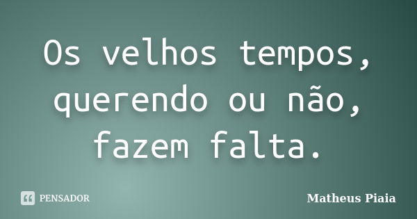 Os velhos tempos, querendo ou não, fazem falta.... Frase de Matheus Piaia.