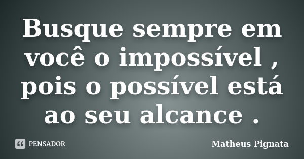 Busque sempre em você o impossível , pois o possível está ao seu alcance .... Frase de Matheus Pignata.