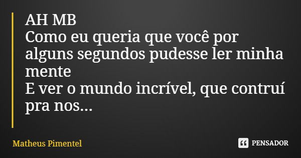 AH MB Como eu queria que você por alguns segundos pudesse ler minha mente E ver o mundo incrível, que contruí pra nos...... Frase de Matheus Pimentel.