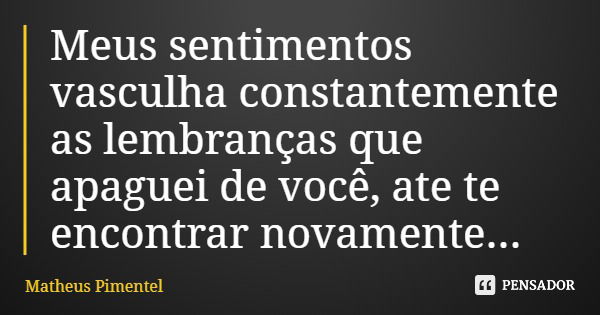 Meus sentimentos vasculha constantemente as lembranças que apaguei de você, ate te encontrar novamente...... Frase de Matheus Pimentel.